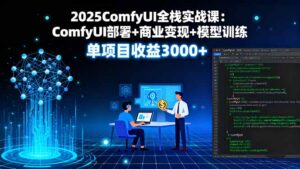 2025ComfyUI全栈实战课:ComfyUI部署+商业变现+模型训练,单项目收益3000+-川川创富网