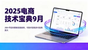 2025电商技术宝典9月:200+节实时更新实操案例,可技术变现亦可自用放大-川川创富网