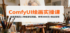 ComfyUI绘画实操课,绘画思路及人物各部位刻画,单项3000元+商业变现-川川创富网