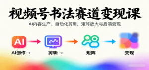 视频号书法赛道变现课:AI内容生产、自动化剪辑,矩阵放大与后端变现-川川创富网