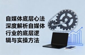 自媒体底层心法,深度解析自媒体行业的底层逻辑与实操方法-川川创富网