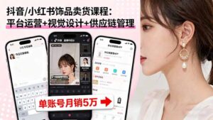 抖音/小红书饰品卖货课程:平台运营+视觉设计+供应链管理,单账号月销5万-川川创富网