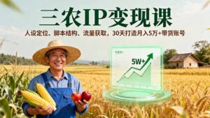 三农IP变现课,人设定位、脚本结构、流量获取,30天打造月入5万+带货账号-川川创富网