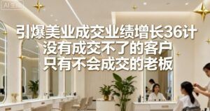 引爆美业成交业绩增长36计,没有成交不了的客户,只有不会成交的老板-川川创富网