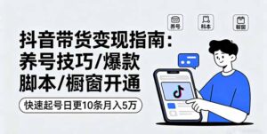 抖音带货变现指南:养号技巧/爆款脚本/橱窗开通,快速起号日更10条月入5万-川川创富网