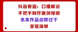 抖音赛道:口播解说,手把手教你制作原创视频,条条作品点赞过千,变现简单-川川创富网