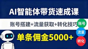 AI智能体带货速成课,账号搭建+流量获取+转化技巧,单条佣金5000+-川川创富网