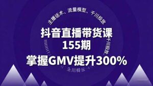 抖音直播带货课155期,主播话术、流量模型、千川投放,掌握GMV提升300%-川川创富网