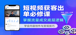 短视频获客出单必修课:掌握流量成交底层逻辑,学会内容创作与变现技巧-川川创富网