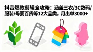 爆款剪辑全攻略:涵盖三农/3C数码/服装/母婴百货等12大品类,月出单3000+-川川创富网