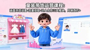 童装带货运营课程:涵盖开店设置-流量获取-达人合作三大模块,月销百万+-川川创富网
