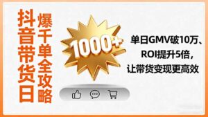 抖音带货日爆千单全攻略,单日GMV破10万、ROI提升5倍,让带货变现更高效-川川创富网