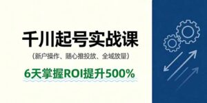 抖音千川起号实战课,新户操作,随心推投放,全域放量,6天掌握ROI提升500%-川川创富网