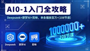 AI0-1入门全攻略,Deepseek+即梦AI+剪映,单条播放百万+(108节课-川川创富网