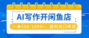 AI写作开闲鱼店,一单500-1000+,暴利风口项目,永不失业副业兼职-川川创富网