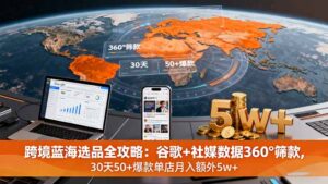 跨境蓝海选品全攻略:谷歌+社媒数据360°筛款,30天50+爆款单店月入额外5w+-川川创富网