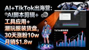 AI+TikTok出海营:AI脚本剪辑+工具应用+潮玩服装货盘,30天涨粉10w月销$1.8w-川川创富网