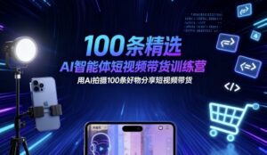 100条精选AI智能体短视频带货训练营,用AI拍摄100条好物分享短视频带货-川川创富网