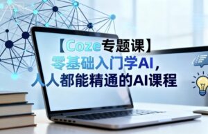 【Coze专题课】零基础入门学AI,人人都能精通的AI课程-川川创富网
