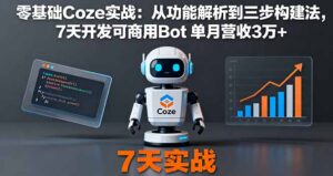 零基础Coze实战:从功能解析到三步构建法,7天开发可商用Bot 单月营收3万+-川川创富网