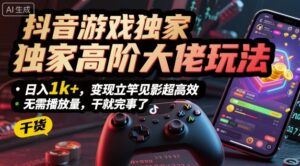 抖音游戏独家高阶大佬玩法,日入1k+,变现立竿见影超高效,无需播放量,干就完事了【揭秘】-川川创富网