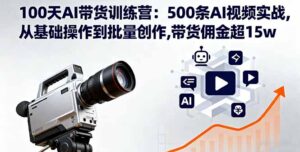100天AI带货训练营:500条AI视频实战,从基础操作到批量创作,带货佣金超15w-川川创富网