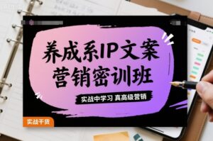 养成系IP文案营销密训班,实战中学习真高级营销-川川创富网