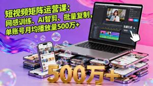 短视频矩阵运营课:网感训练、AI智剪、批量复制,单账号月均播放量500万+-川川创富网