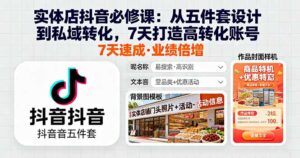 实体店抖音必修课:从五件套设计到私域转化,7天打造高转化账号-川川创富网