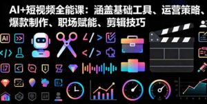 AI+短视频全能课:涵盖基础工具、运营策略、爆款制作、职场赋能、剪辑技巧-川川创富网