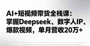 AI+短视频带货全栈课:掌握Deepseek、数字人IP、爆款视频,单月营收20万+-川川创富网