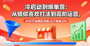 冷启动到爆单营:从猜你喜欢打法到高阶运营,30天打造爆款店铺,日订单破200-川川创富网