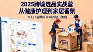 2025跨境选品实战营:从健康护理到家居香氛,30天打造爆款,月利润破万美金-川川创富网