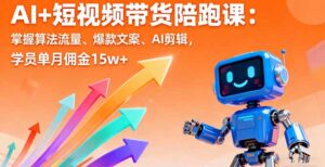 AI+短视频带货陪跑课:掌握算法流量、爆款文案、AI剪辑,学员单月佣金15w+-川川创富网