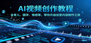 AI视频创富课,含育儿、国学、情感等,带你开启创意内容制作之旅-川川创富网