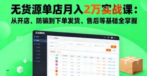 无货源单店月入2万实战课:从开店、防骗到下单发货、售后等基础全掌握-川川创富网