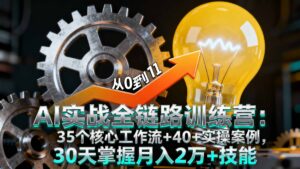 AI实战全链路训练营:35个核心工作流+40+实操案例,30天掌握月入2万+技能-川川创富网