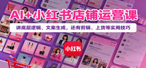 AI+小红书店铺运营课:讲底层逻辑、文案生成,还有剪辑、上货等实用技巧-川川创富网