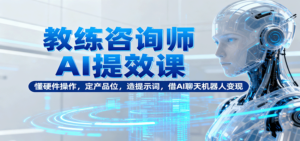 教练咨询师AI提效课:懂硬件操作,定产品位,造提示词,借AI聊天机器人变现-川川创富网