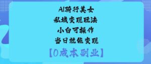 AI骑行美女私域变现玩法小白可操作当日就能变现-川川创富网