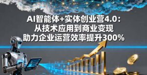 AI智能体+实体创业营4.0:从技术应用到商业变现 助力企业运营效率提升300%-川川创富网