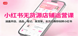 小红书无货源店铺运营课:涵盖开店、选品、笔记、发货等,全方位教你玩转小红书-川川创富网
