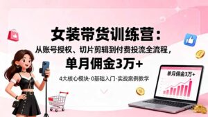 女装带货特训营:从账号授权、切片剪辑到付费投流全流程,单月佣金3万+-川川创富网
