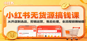 小红书无货源搞钱课:从开店到选品,剪辑运营,售后处理,全流程解锁赚钱秘籍-川川创富网