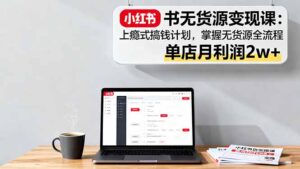 小红书无货源变现课:上瘾式搞钱计划,掌握无货源全流程,单店月利润2w+-川川创富网