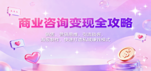 商业咨询变现全攻略:销售、营销思维,引流锁客,海报制作,快速打造私域赚钱模式-川川创富网