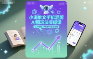 小说推文手机混剪AI图玩法实操课,日入可观,手机即可独立完成-川川创富网