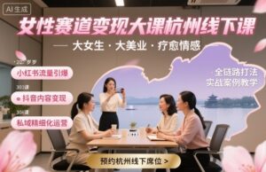 女性赛道变现大课杭州线下,大女生,大美业,疗愈情感,一套小红书、抖音、私域全链路打法-川川创富网