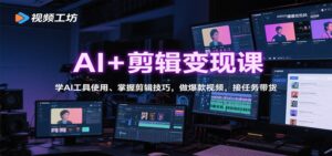 AI+剪辑变现课:学AI工具使用、掌握剪辑技巧,做爆款视频,接任务带货-川川创富网