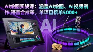 AI绘图实战课:涵盖AI绘图、AI视频制作、语音合成等,单项目接单5000+-川川创富网